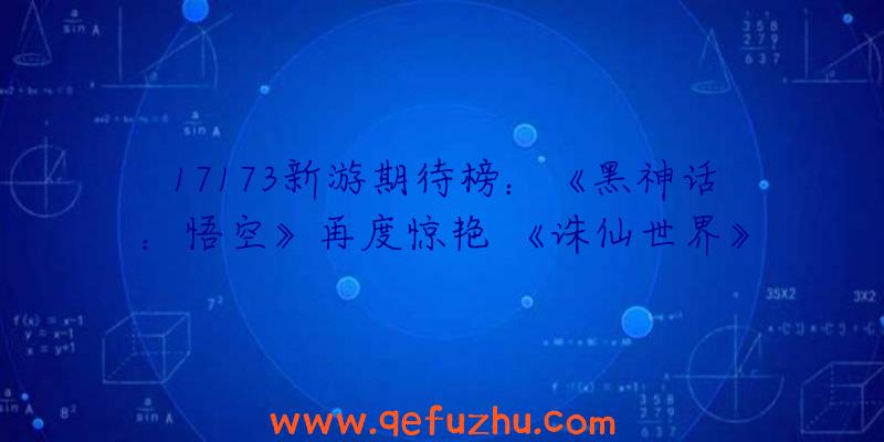 17173新游期待榜：《黑神话：悟空》再度惊艳